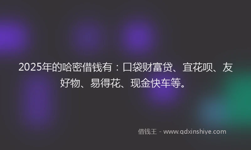 2025年的哈密借钱有：口袋财富贷、宜花呗、友好物、易得花、现金快车等。