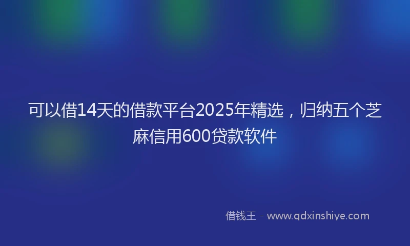 可以借14天的借款平台2025年精选，归纳五个芝麻信用600贷款软件