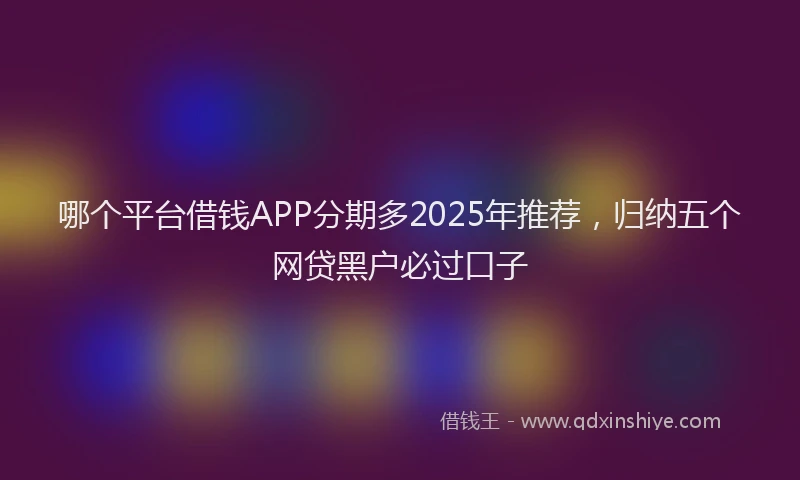 哪个平台借钱APP分期多2025年推荐，归纳五个网贷黑户必过口子