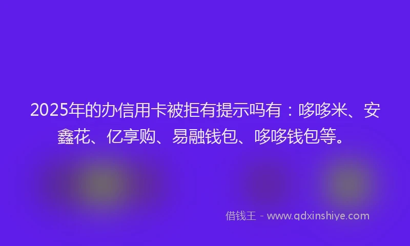 2025年的办信用卡被拒有提示吗有：哆哆米、安鑫花、亿享购、易融钱包、哆哆钱包等。