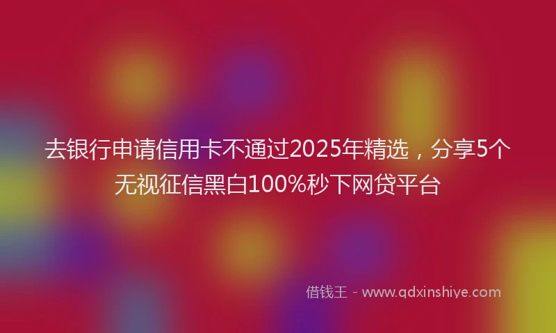 去银行申请信用卡不通过2025年精选，分享5个无视征信黑白100%秒下网贷平台