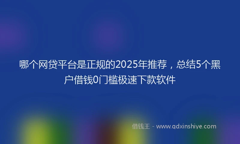 哪个网贷平台是正规的2025年推荐，总结5个黑户借钱0门槛极速下款软件