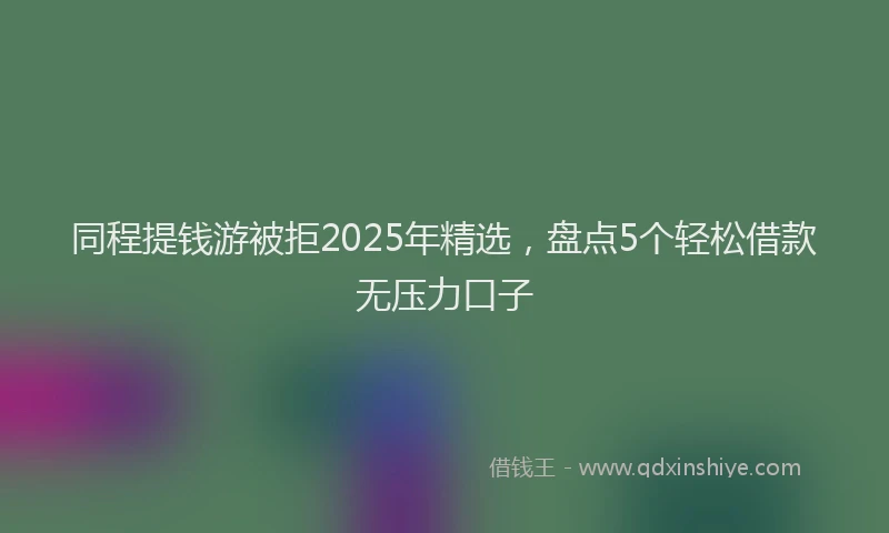 同程提钱游被拒2025年精选，盘点5个轻松借款无压力口子