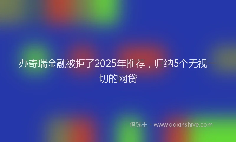 办奇瑞金融被拒了2025年推荐，归纳5个无视一切的网贷