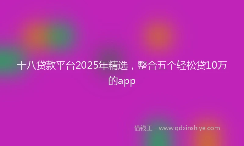 十八贷款平台2025年精选，整合五个轻松贷10万的app