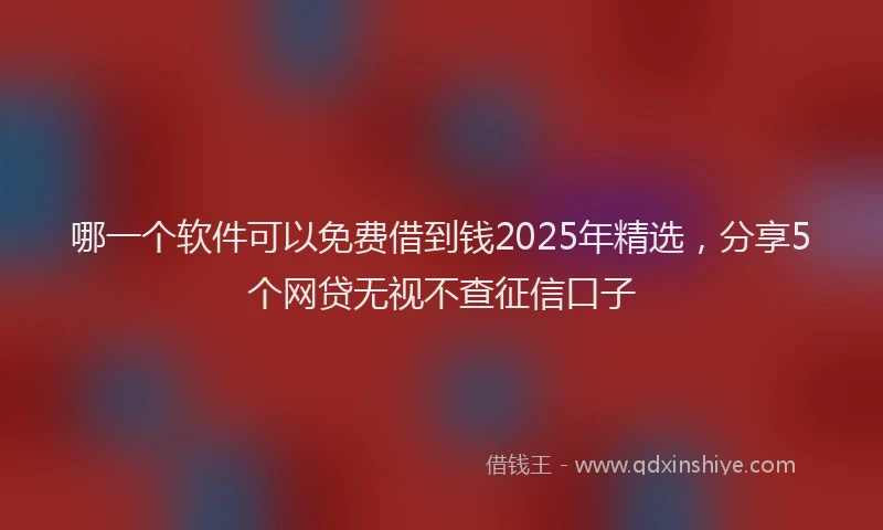 哪一个软件可以免费借到钱2025年精选，分享5个网贷无视不查征信口子