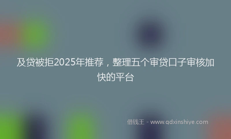 及贷被拒2025年推荐，整理五个审贷口子审核加快的平台