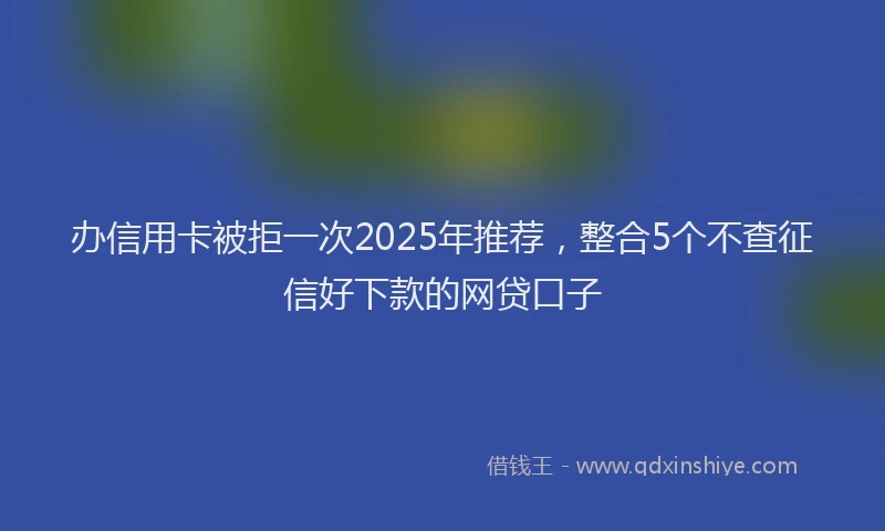 办信用卡被拒一次2025年推荐，整合5个不查征信好下款的网贷口子