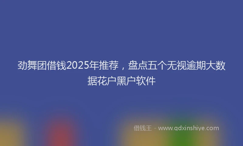 劲舞团借钱2025年推荐，盘点五个无视逾期大数据花户黑户软件
