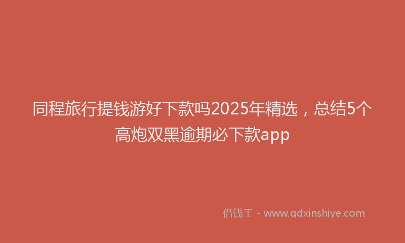 同程旅行提钱游好下款吗2025年精选，总结5个高炮双黑逾期必下款app