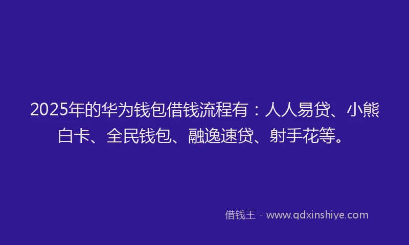 2025年的华为钱包借钱流程有：人人易贷、小熊白卡、全民钱包、融逸速贷、射手花等。