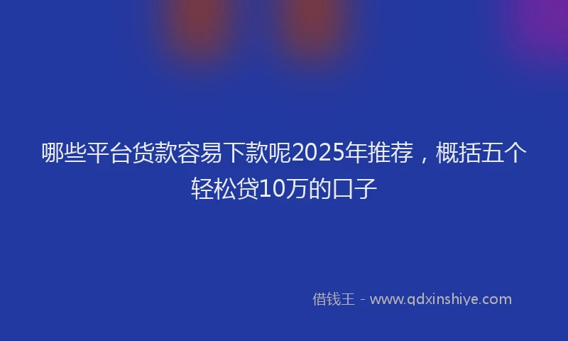哪些平台货款容易下款呢2025年推荐，概括五个轻松贷10万的口子