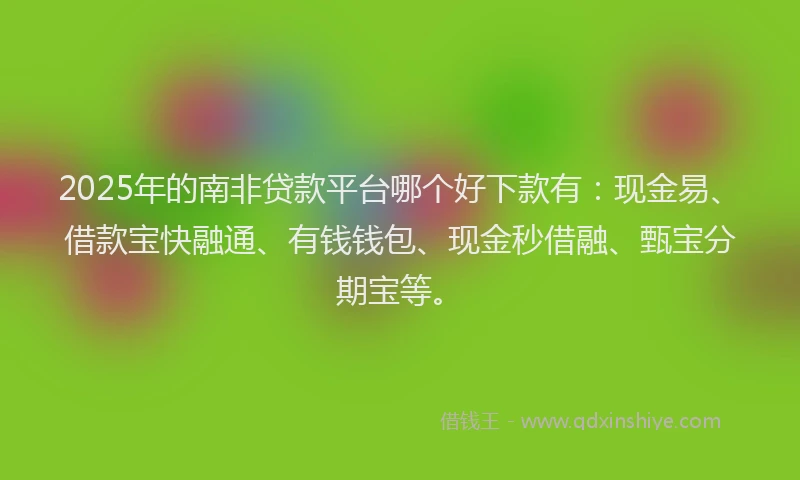 2025年的南非贷款平台哪个好下款有：现金易、借款宝快融通、有钱钱包、现金秒借融、甄宝分期宝等。