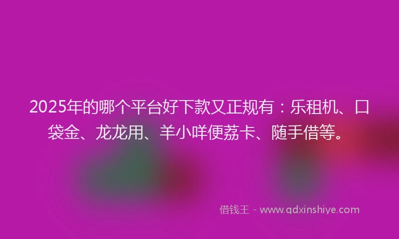 2025年的哪个平台好下款又正规有：乐租机、口袋金、龙龙用、羊小咩便荔卡、随手借等。