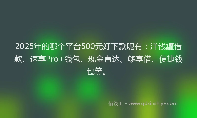 2025年的哪个平台500元好下款呢有：洋钱罐借款、速享Pro+钱包、现金直达、够享借、便捷钱包等。