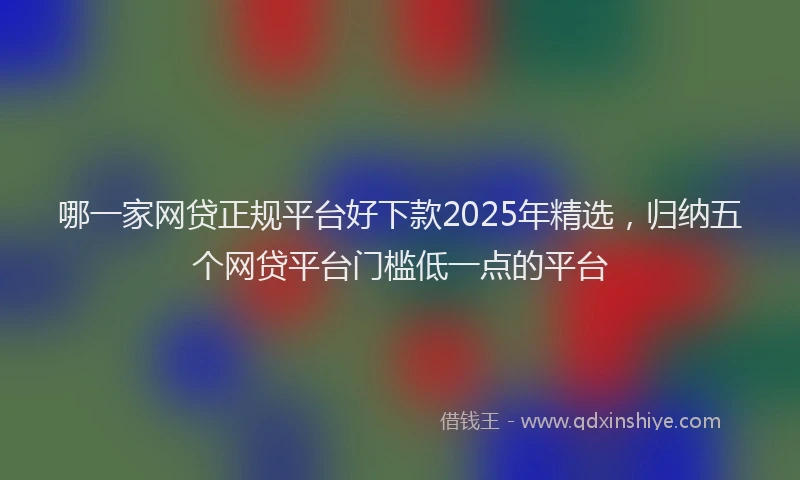 哪一家网贷正规平台好下款2025年精选，归纳五个网贷平台门槛低一点的平台