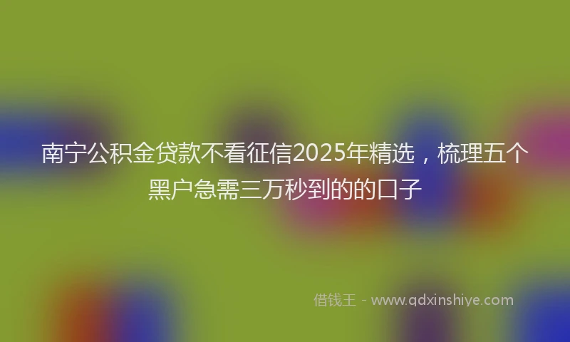 南宁公积金贷款不看征信2025年精选，梳理五个黑户急需三万秒到的的口子