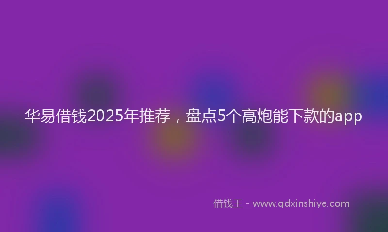 华易借钱2025年推荐，盘点5个高炮能下款的app