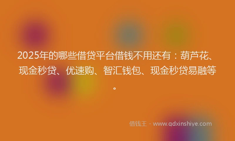 2025年的哪些借贷平台借钱不用还有：葫芦花、现金秒贷、优速购、智汇钱包、现金秒贷易融等。