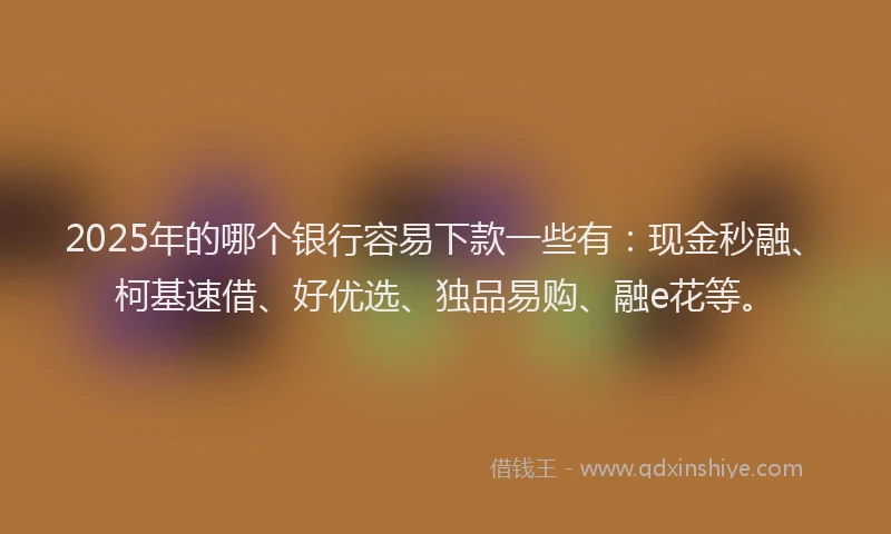 2025年的哪个银行容易下款一些有：现金秒融、柯基速借、好优选、独品易购、融e花等。