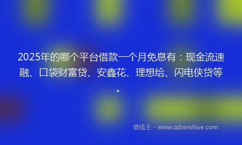 2025年的哪个平台借款一个月免息有：现金流速融、口袋财富贷、安鑫花、理想给、闪电侠贷等。