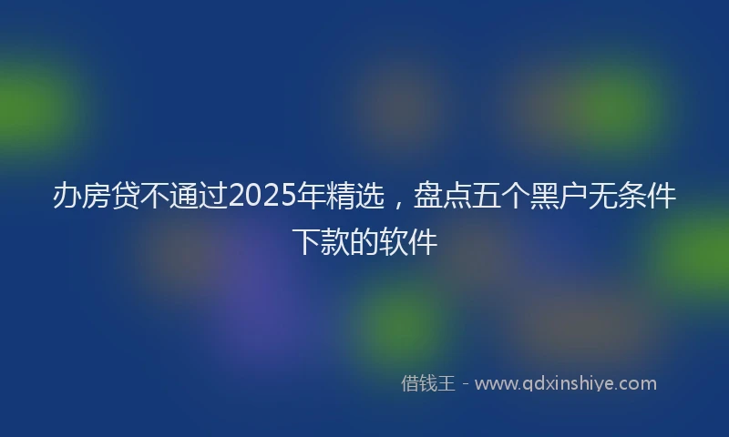办房贷不通过2025年精选，盘点五个黑户无条件下款的软件