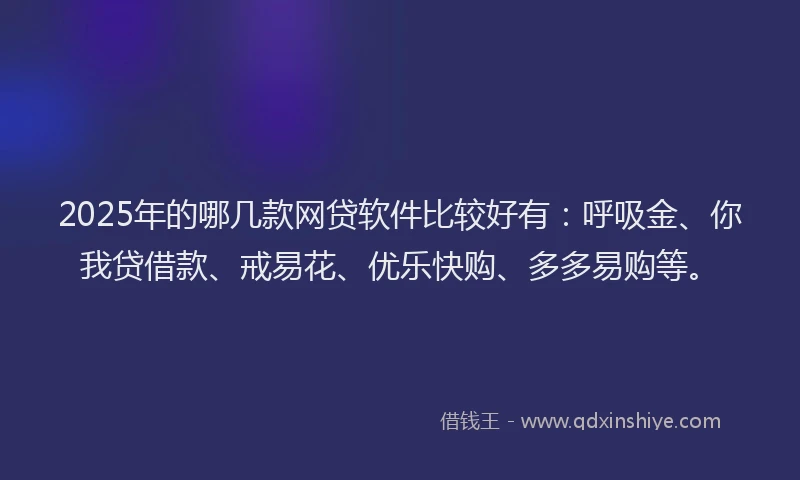 2025年的哪几款网贷软件比较好有：呼吸金、你我贷借款、戒易花、优乐快购、多多易购等。
