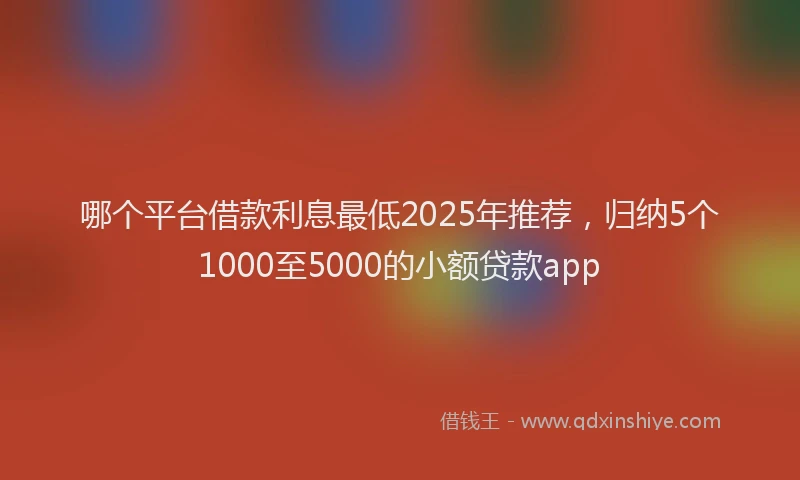 哪个平台借款利息最低2025年推荐，归纳5个1000至5000的小额贷款app