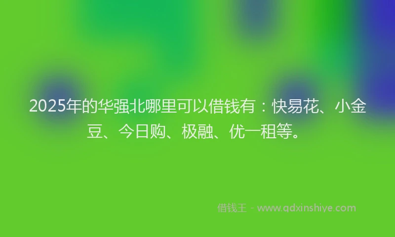 2025年的华强北哪里可以借钱有：快易花、小金豆、今日购、极融、优一租等。