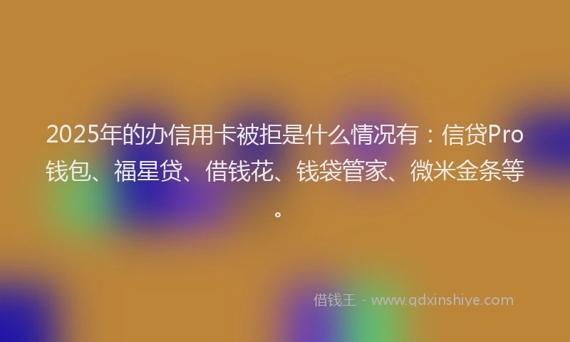 2025年的办信用卡被拒是什么情况有：信贷Pro钱包、福星贷、借钱花、钱袋管家、微米金条等。
