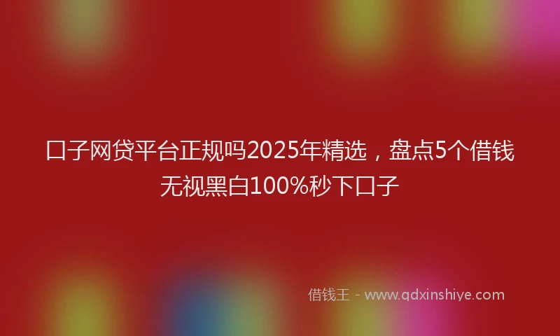 口子网贷平台正规吗2025年精选，盘点5个借钱无视黑白100%秒下口子