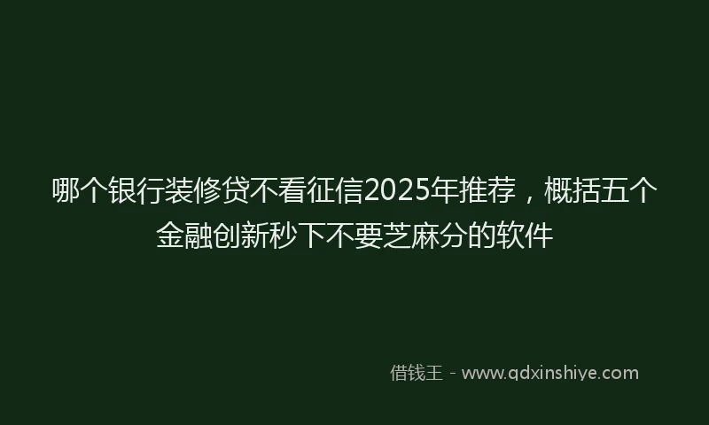 哪个银行装修贷不看征信2025年推荐，概括五个金融创新秒下不要芝麻分的软件