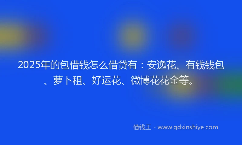 2025年的包借钱怎么借贷有：安逸花、有钱钱包、萝卜租、好运花、微博花花金等。
