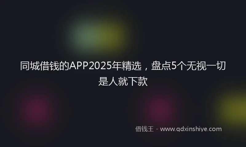 同城借钱的APP2025年精选，盘点5个无视一切是人就下款