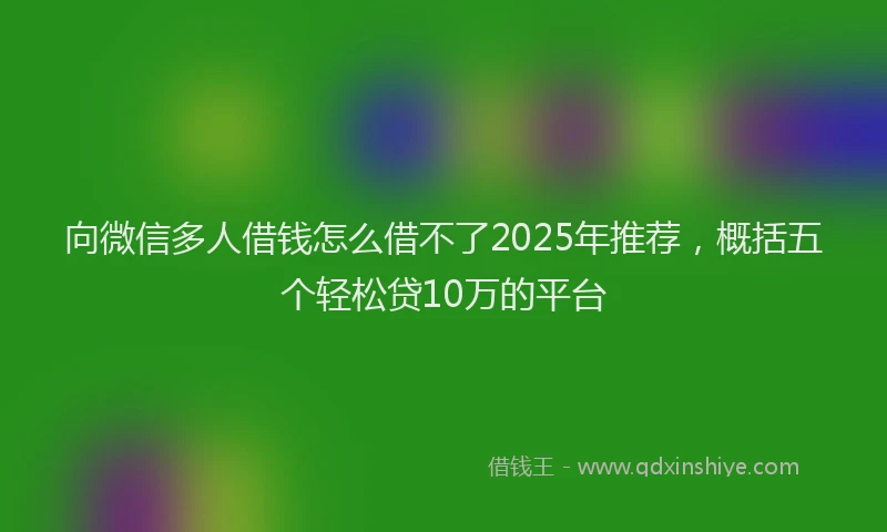 向微信多人借钱怎么借不了2025年推荐，概括五个轻松贷10万的平台