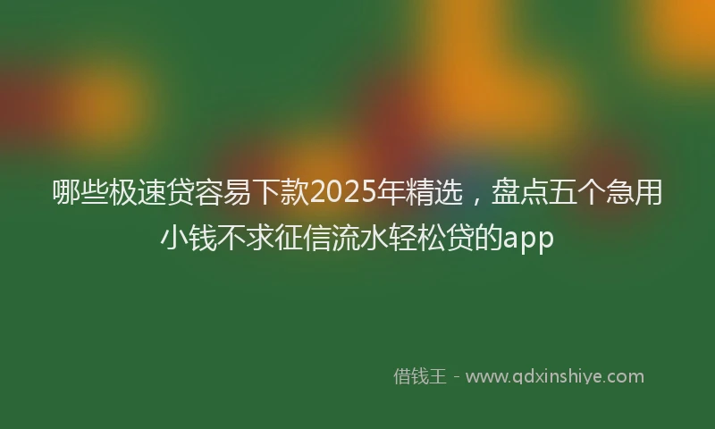 哪些极速贷容易下款2025年精选，盘点五个急用小钱不求征信流水轻松贷的app