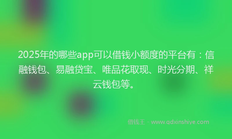 2025年的哪些app可以借钱小额度的平台有：信融钱包、易融贷宝、唯品花取现、时光分期、祥云钱包等。