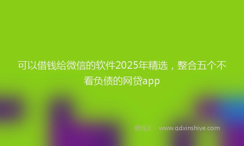可以借钱给微信的软件2025年精选，整合五个不看负债的网贷app