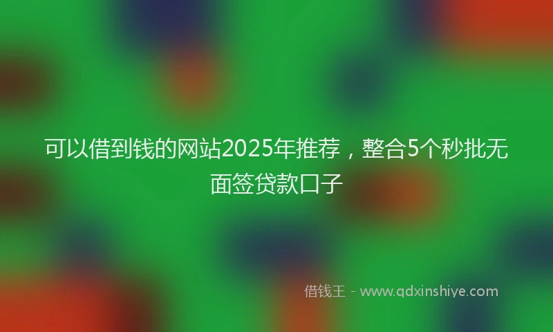 可以借到钱的网站2025年推荐，整合5个秒批无面签贷款口子