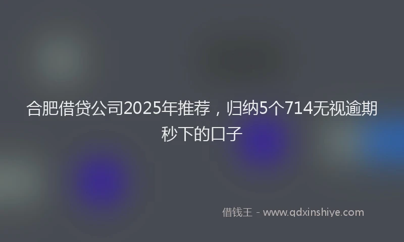 合肥借贷公司2025年推荐，归纳5个714无视逾期秒下的口子