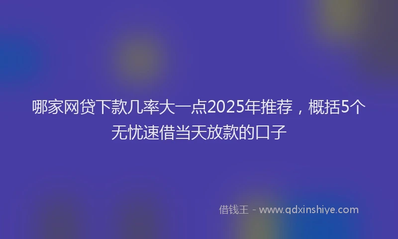 哪家网贷下款几率大一点2025年推荐，概括5个无忧速借当天放款的口子