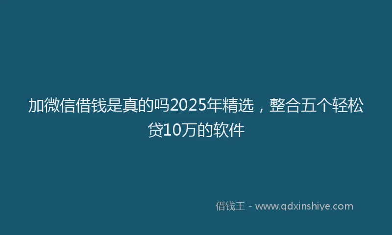 加微信借钱是真的吗2025年精选，整合五个轻松贷10万的软件
