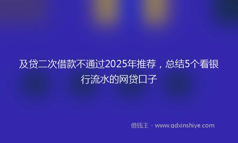 及贷二次借款不通过2025年推荐，总结5个看银行流水的网贷口子