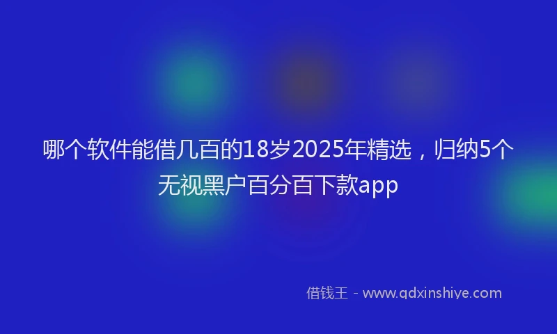 哪个软件能借几百的18岁2025年精选，归纳5个无视黑户百分百下款app