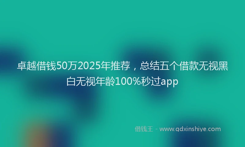 卓越借钱50万2025年推荐，总结五个借款无视黑白无视年龄100%秒过app