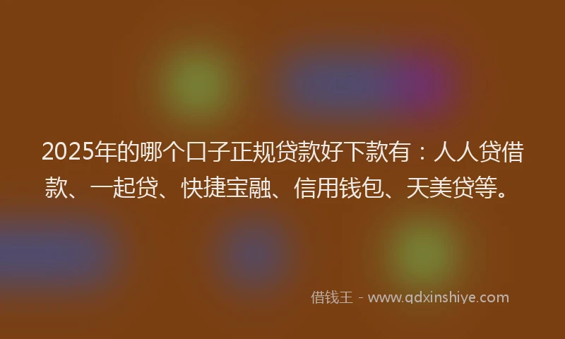 2025年的哪个口子正规贷款好下款有：人人贷借款、一起贷、快捷宝融、信用钱包、天美贷等。