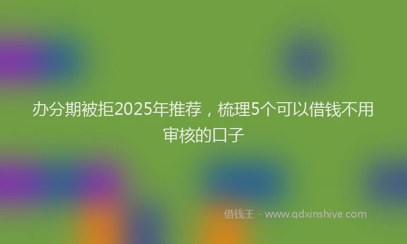 办分期被拒2025年推荐，梳理5个可以借钱不用审核的口子