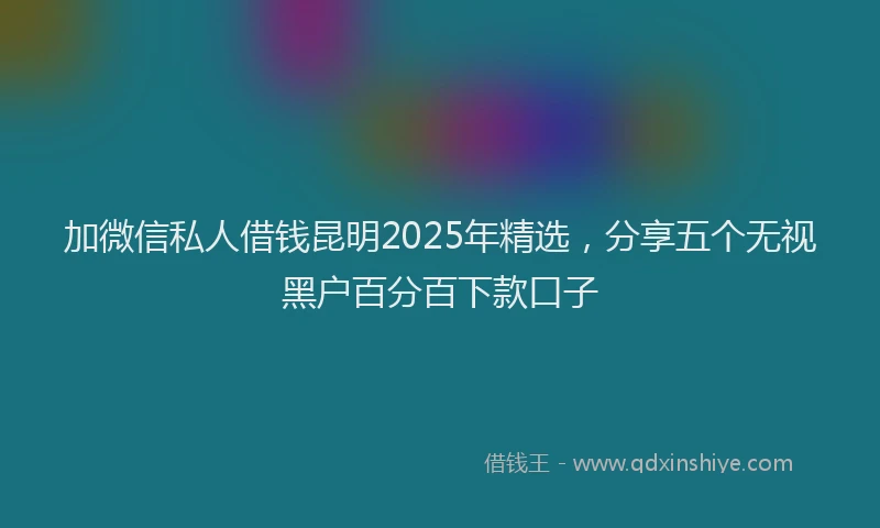 加微信私人借钱昆明2025年精选，分享五个无视黑户百分百下款口子