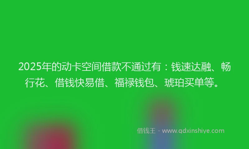 2025年的动卡空间借款不通过有：钱速达融、畅行花、借钱快易借、福禄钱包、琥珀买单等。