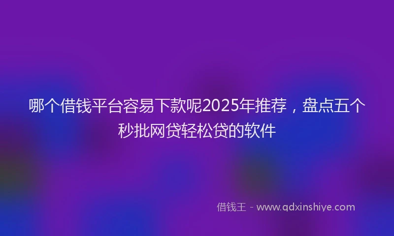 哪个借钱平台容易下款呢2025年推荐，盘点五个秒批网贷轻松贷的软件